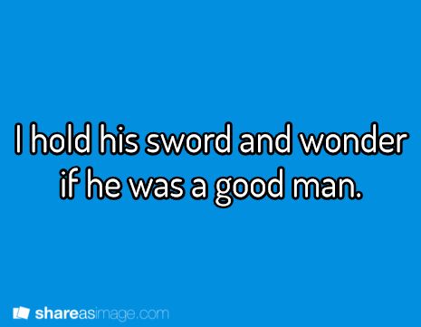 Writing Prompt: I hold his sword and wonder if he was a good man.